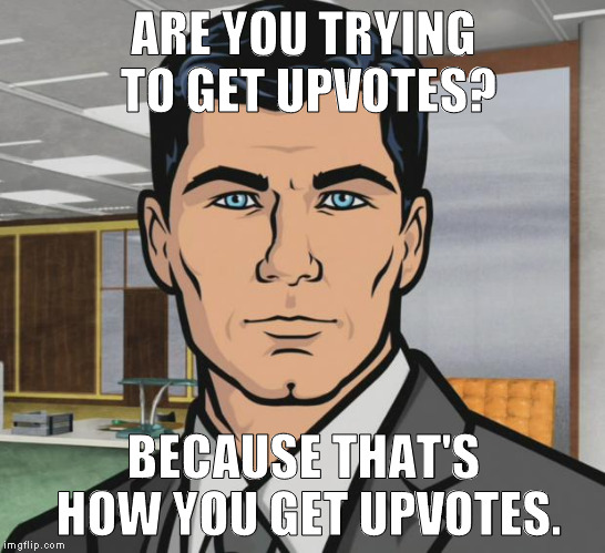 ARE YOU TRYING TO GET UPVOTES? BECAUSE THAT'S HOW YOU GET UPVOTES. | image tagged in archer | made w/ Imgflip meme maker