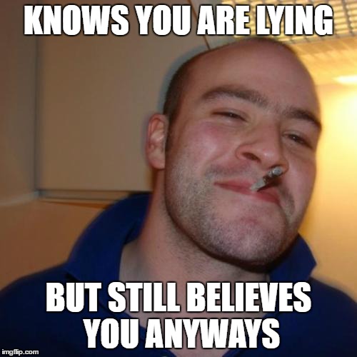 Good Guy Greg | KNOWS YOU ARE LYING; BUT STILL BELIEVES YOU ANYWAYS | image tagged in memes,good guy greg | made w/ Imgflip meme maker