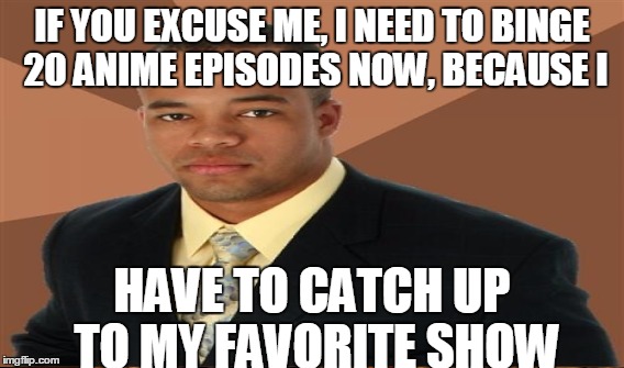 IF YOU EXCUSE ME, I NEED TO BINGE 20 ANIME EPISODES NOW, BECAUSE I; HAVE TO CATCH UP TO MY FAVORITE SHOW | image tagged in memes,successful black man,anime | made w/ Imgflip meme maker