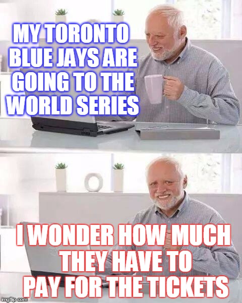 Congratulations to Cleveland! | MY TORONTO BLUE JAYS ARE GOING TO THE WORLD SERIES; I WONDER HOW MUCH THEY HAVE TO PAY FOR THE TICKETS | image tagged in memes,hide the pain harold | made w/ Imgflip meme maker