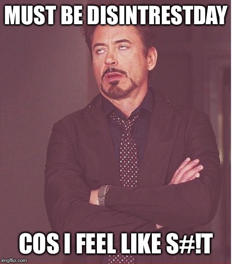 Face You Make Robert Downey Jr Meme | MUST BE DISINTRESTDAY COS I FEEL LIKE S#!T | image tagged in memes,face you make robert downey jr | made w/ Imgflip meme maker