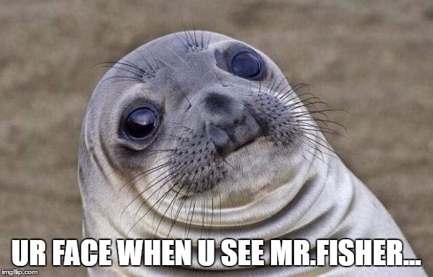 Awkward Moment Sealion | UR FACE WHEN U SEE MR.FISHER... | image tagged in memes,awkward moment sealion | made w/ Imgflip meme maker