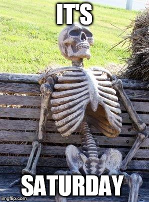 Waiting Skeleton | IT'S; SATURDAY | image tagged in memes,waiting skeleton | made w/ Imgflip meme maker