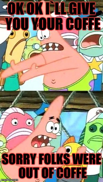 Put It Somewhere Else Patrick Meme | OK OK I`LL GIVE YOU YOUR COFFE; SORRY FOLKS WERE OUT OF COFFE | image tagged in memes,put it somewhere else patrick | made w/ Imgflip meme maker