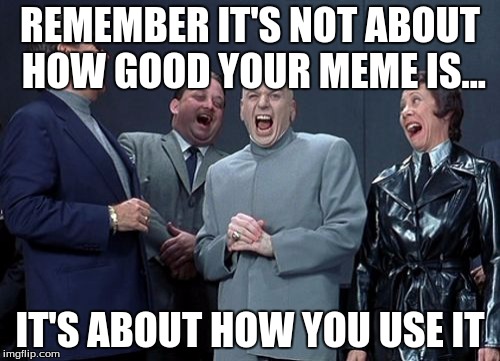 Laughing Villains | REMEMBER IT'S NOT ABOUT HOW GOOD YOUR MEME IS... IT'S ABOUT HOW YOU USE IT | image tagged in memes,laughing villains | made w/ Imgflip meme maker