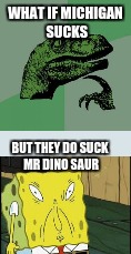 memeasaur | WHAT IF MICHIGAN SUCKS; BUT THEY DO SUCK MR DINO SAUR | image tagged in philosoraptor,spongebob | made w/ Imgflip meme maker