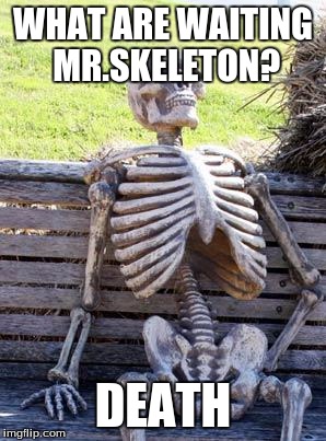 Waiting Skeleton | WHAT ARE WAITING MR.SKELETON? DEATH | image tagged in memes,waiting skeleton | made w/ Imgflip meme maker