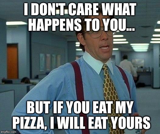 That Would Be Great Meme | I DON'T CARE WHAT HAPPENS TO YOU... BUT IF YOU EAT MY PIZZA, I WILL EAT YOURS | image tagged in memes,that would be great | made w/ Imgflip meme maker