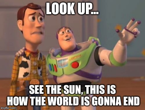 X, X Everywhere Meme | LOOK UP... SEE THE SUN, THIS IS HOW THE WORLD IS GONNA END | image tagged in memes,x x everywhere | made w/ Imgflip meme maker