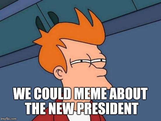 Futurama Fry Meme | WE COULD MEME ABOUT THE NEW PRESIDENT | image tagged in memes,futurama fry | made w/ Imgflip meme maker