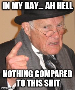 Back In My Day Meme | IN MY DAY... AH HELL NOTHING COMPARED TO THIS SHIT | image tagged in memes,back in my day | made w/ Imgflip meme maker