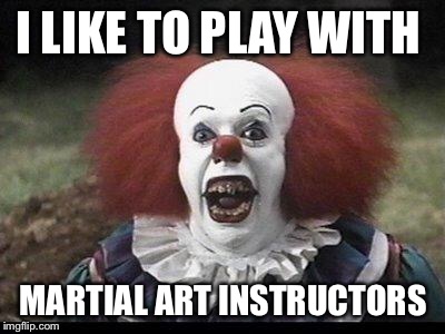 Scary Clown | I LIKE TO PLAY WITH; MARTIAL ART INSTRUCTORS | image tagged in scary clown | made w/ Imgflip meme maker