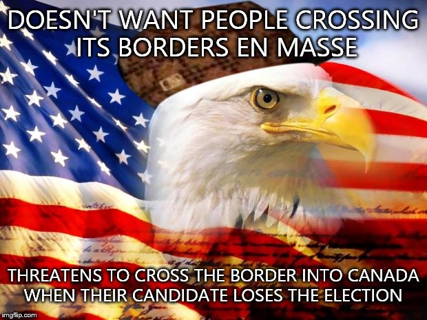 For my Canadian friends. If I were you guys,I'd get started on a wall of your own | DOESN'T WANT PEOPLE CROSSING ITS BORDERS EN MASSE; THREATENS TO CROSS THE BORDER INTO CANADA WHEN THEIR CANDIDATE LOSES THE ELECTION | image tagged in scumbag america | made w/ Imgflip meme maker
