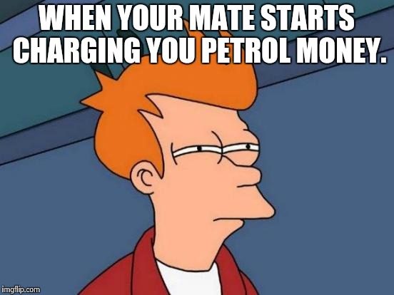 Futurama Fry | WHEN YOUR MATE STARTS CHARGING YOU PETROL MONEY. | image tagged in memes,futurama fry | made w/ Imgflip meme maker