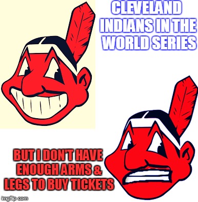 Expensive WINdians | CLEVELAND INDIANS IN THE 
WORLD SERIES; BUT I DON'T HAVE ENOUGH ARMS & LEGS TO BUY TICKETS | image tagged in cleveland indians,cleveland,baseball,world series,windians,believland | made w/ Imgflip meme maker