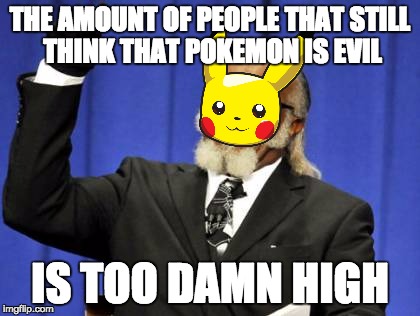 This is still a thing for some reason... | THE AMOUNT OF PEOPLE THAT STILL THINK THAT POKEMON IS EVIL; IS TOO DAMN HIGH | image tagged in memes,too damn high,pokemon | made w/ Imgflip meme maker