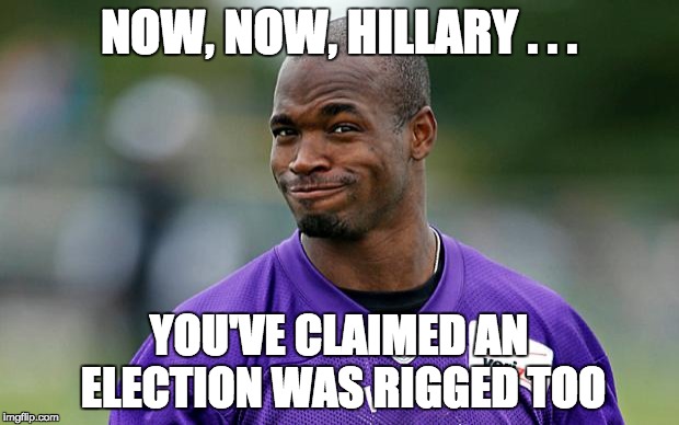 Hillary Clinton at a fundraiser in LA in 2002: "George W. Bush was 'selected' not elected." | NOW, NOW, HILLARY . . . YOU'VE CLAIMED AN ELECTION WAS RIGGED TOO | image tagged in adrian peterson,hypocrite hillary,politics | made w/ Imgflip meme maker