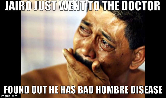JAIRO JUST WENT TO THE DOCTOR; FOUND OUT HE HAS BAD HOMBRE DISEASE | image tagged in jairo,bad hombre | made w/ Imgflip meme maker