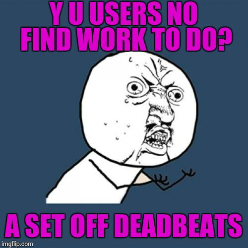Y U No | Y U USERS NO FIND WORK TO DO? A SET OFF DEADBEATS | image tagged in memes,y u no | made w/ Imgflip meme maker