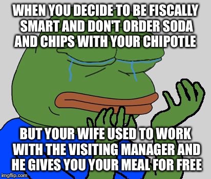 Free food problem pepe | WHEN YOU DECIDE TO BE FISCALLY SMART AND DON'T ORDER SODA AND CHIPS WITH YOUR CHIPOTLE; BUT YOUR WIFE USED TO WORK WITH THE VISITING MANAGER AND HE GIVES YOU YOUR MEAL FOR FREE | image tagged in pepe cry | made w/ Imgflip meme maker