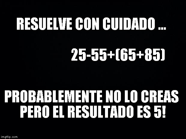 Black background | RESUELVE CON CUIDADO ...                                                
25-55+(65+85); PROBABLEMENTE NO LO CREAS PERO EL RESULTADO ES 5! | image tagged in black background | made w/ Imgflip meme maker