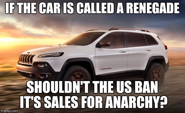 Renegade The Car | IF THE CAR IS CALLED A RENEGADE; SHOULDN'T THE US BAN IT'S SALES FOR ANARCHY? | image tagged in cars,renegade,government | made w/ Imgflip meme maker
