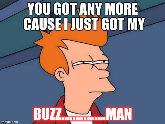 Futurama Fry | YOU GOT ANY MORE CAUSE I JUST GOT MY; BUZZ................MAN | image tagged in memes,futurama fry | made w/ Imgflip meme maker