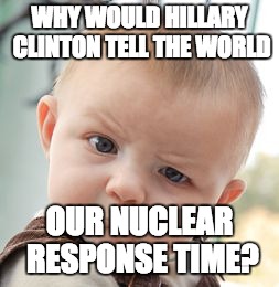 She TRULY does have NO idea what "classified information" means. IDIOT. | WHY WOULD HILLARY CLINTON TELL THE WORLD; OUR NUCLEAR RESPONSE TIME? | image tagged in memes,skeptical baby,hillary clinton | made w/ Imgflip meme maker