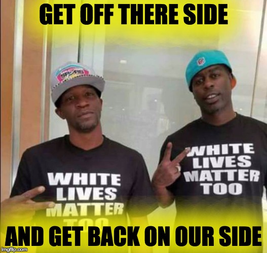White Lives | GET OFF THERE SIDE; AND GET BACK ON OUR SIDE | image tagged in white lives | made w/ Imgflip meme maker