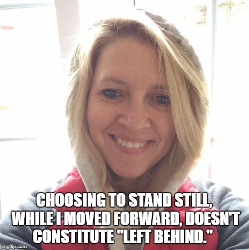 CHOOSING TO STAND STILL, WHILE I MOVED FORWARD, DOESN'T CONSTITUTE "LEFT BEHIND." | image tagged in omg karen | made w/ Imgflip meme maker