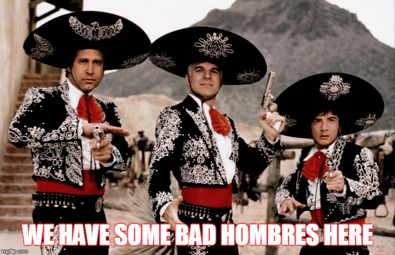 Bad hombres here | WE HAVE SOME BAD HOMBRES HERE | image tagged in bad hombres here | made w/ Imgflip meme maker