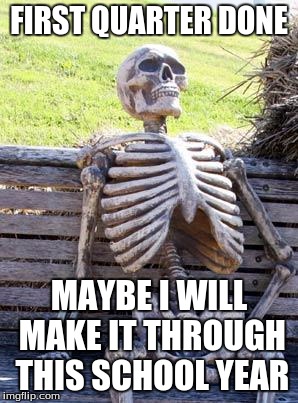 Waiting Skeleton Meme | FIRST QUARTER DONE; MAYBE I WILL MAKE IT THROUGH THIS SCHOOL YEAR | image tagged in memes,waiting skeleton | made w/ Imgflip meme maker