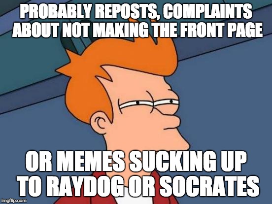Futurama Fry Meme | PROBABLY REPOSTS, COMPLAINTS ABOUT NOT MAKING THE FRONT PAGE OR MEMES SUCKING UP TO RAYDOG OR SOCRATES | image tagged in memes,futurama fry | made w/ Imgflip meme maker