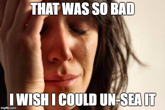First World Problems Meme | THAT WAS SO BAD I WISH I COULD UN-SEA IT | image tagged in memes,first world problems | made w/ Imgflip meme maker