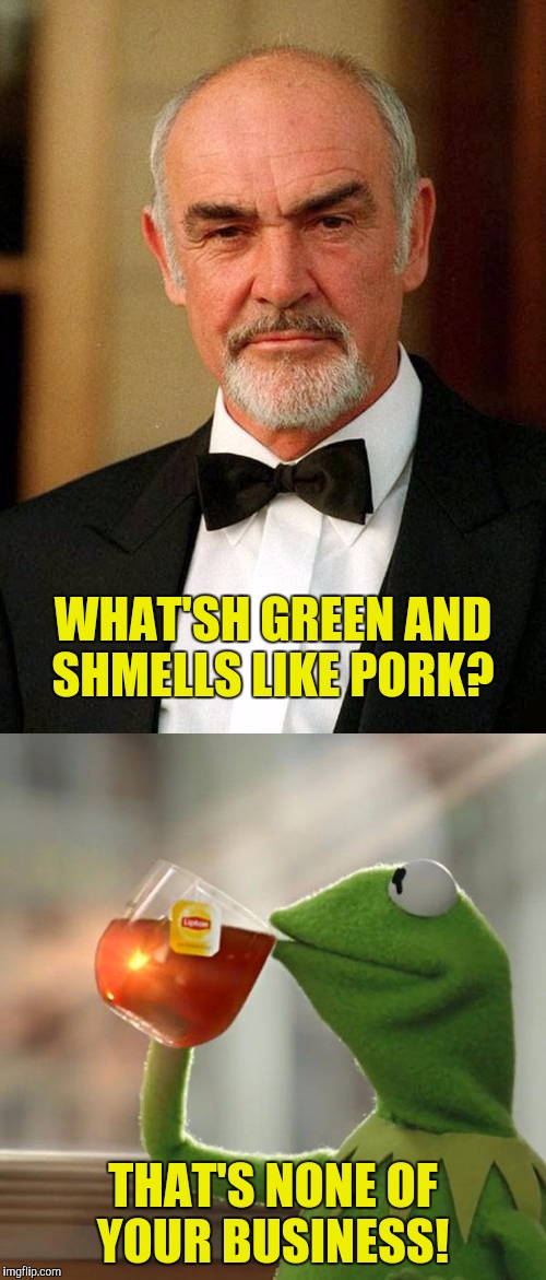 Nobody needs to know how the sausage is "made" | WHAT'SH GREEN AND SHMELLS LIKE PORK? THAT'S NONE OF YOUR BUSINESS! | image tagged in sean connery,kermit,pork | made w/ Imgflip meme maker