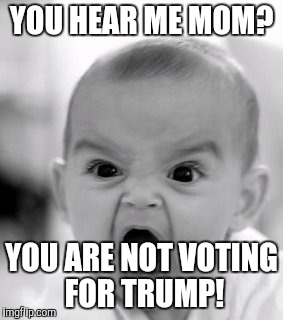 Trump doesn't get my mum's vote! | YOU HEAR ME MOM? YOU ARE NOT VOTING FOR TRUMP! | image tagged in memes,angry baby | made w/ Imgflip meme maker