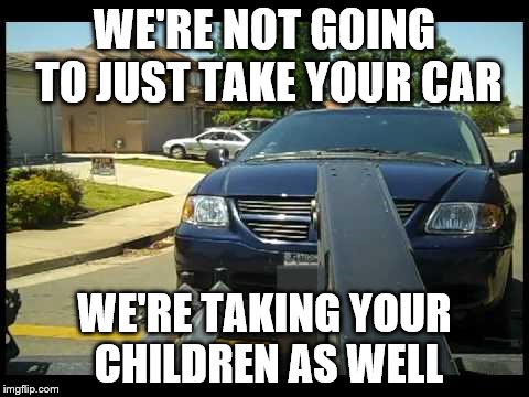 Taking Children away | WE'RE NOT GOING TO JUST TAKE YOUR CAR; WE'RE TAKING YOUR CHILDREN AS WELL | image tagged in repo | made w/ Imgflip meme maker