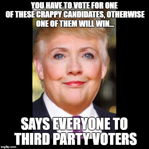 YOU HAVE TO VOTE FOR ONE OF THESE CRAPPY CANDIDATES, OTHERWISE ONE OF THEM WILL WIN... SAYS EVERYONE TO THIRD PARTY VOTERS | image tagged in trump  hillary  trillary | made w/ Imgflip meme maker