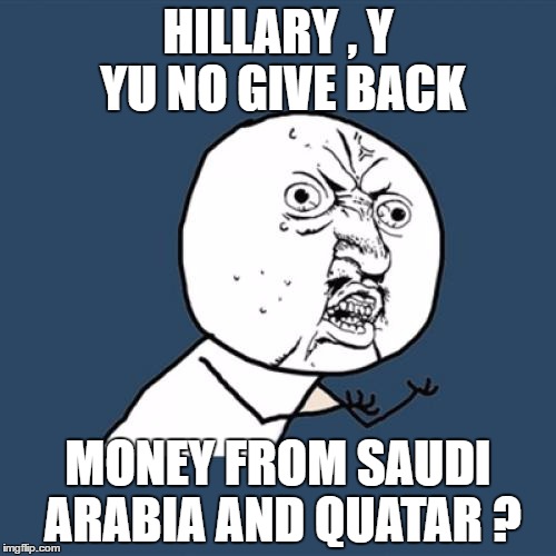 Y U No Meme | HILLARY , Y YU NO GIVE BACK; MONEY FROM SAUDI ARABIA AND QUATAR ? | image tagged in memes,y u no | made w/ Imgflip meme maker