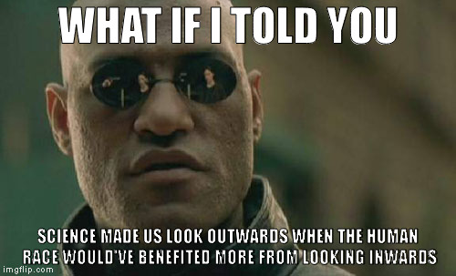 Matrix Morpheus | WHAT IF I TOLD YOU; SCIENCE MADE US LOOK OUTWARDS WHEN THE HUMAN RACE WOULD'VE BENEFITED MORE FROM LOOKING INWARDS | image tagged in memes,matrix morpheus | made w/ Imgflip meme maker