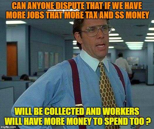 Your comments on this would be  appreciated! | CAN ANYONE DISPUTE THAT IF WE HAVE MORE JOBS THAT MORE TAX AND SS MONEY; WILL BE COLLECTED AND WORKERS WILL HAVE MORE MONEY TO SPEND TOO ? | image tagged in memes,that would be great | made w/ Imgflip meme maker