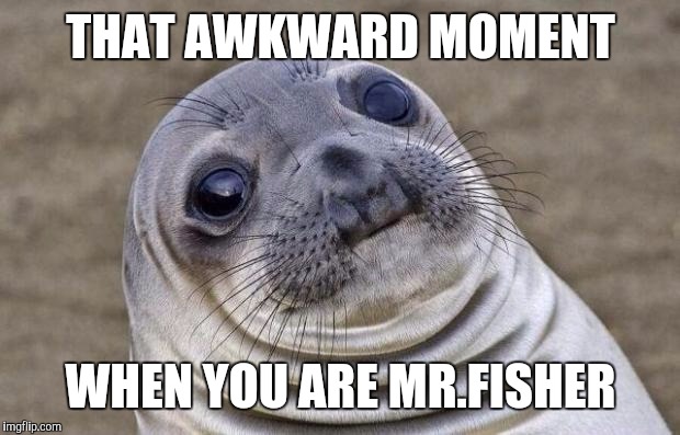 Awkward Moment Sealion Meme | THAT AWKWARD MOMENT WHEN YOU ARE MR.FISHER | image tagged in memes,awkward moment sealion | made w/ Imgflip meme maker