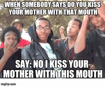 OOOOHHHH!!!! | WHEN SOMEBODY SAYS DO YOU KISS YOUR MOTHER WITH THAT MOUTH; SAY: NO I KISS YOUR MOTHER WITH THIS MOUTH | image tagged in oooohhhh | made w/ Imgflip meme maker