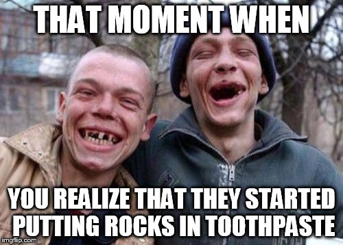 Ugly Twins Meme | THAT MOMENT WHEN; YOU REALIZE THAT THEY STARTED PUTTING ROCKS IN TOOTHPASTE | image tagged in memes,ugly twins | made w/ Imgflip meme maker