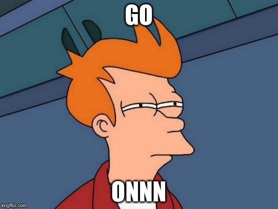 Futurama Fry | GO; ONNN | image tagged in memes,futurama fry | made w/ Imgflip meme maker