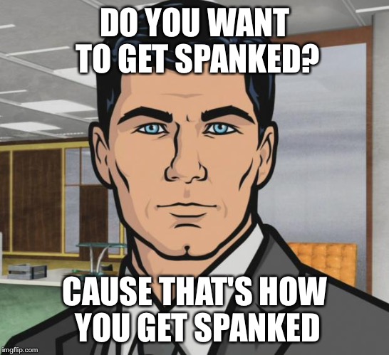 Archer Meme | DO YOU WANT TO GET SPANKED? CAUSE THAT'S HOW YOU GET SPANKED | image tagged in memes,archer | made w/ Imgflip meme maker