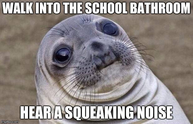 Awkward Moment Sealion | WALK INTO THE SCHOOL BATHROOM; HEAR A SQUEAKING NOISE | image tagged in memes,awkward moment sealion | made w/ Imgflip meme maker