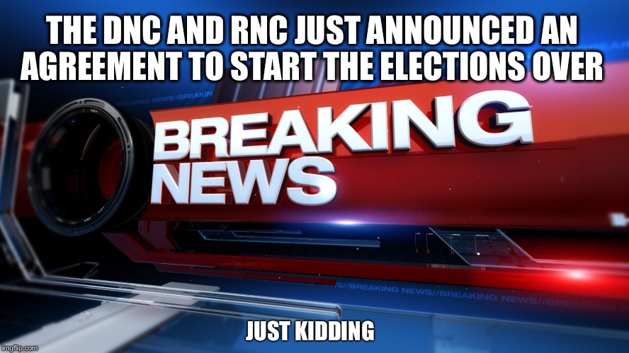 Great News! | THE DNC AND RNC JUST ANNOUNCED AN AGREEMENT TO START THE ELECTIONS OVER; JUST KIDDING | image tagged in breaking news,election 2016,hillary,trump | made w/ Imgflip meme maker