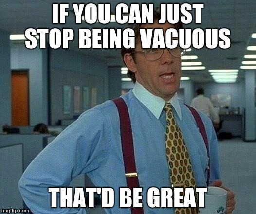 That Would Be Great Meme | IF YOU CAN JUST STOP BEING VACUOUS; THAT'D BE GREAT | image tagged in memes,that would be great | made w/ Imgflip meme maker