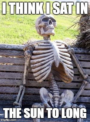 Waiting Skeleton | I THINK I SAT IN; THE SUN TO LONG | image tagged in memes,waiting skeleton | made w/ Imgflip meme maker
